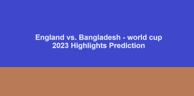 England vs. Bangladesh - world cup 2023 highlights Prediction